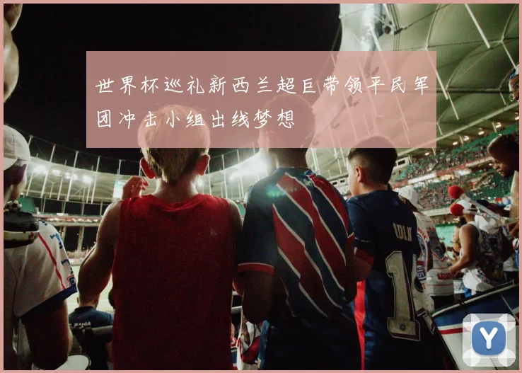 世界杯巡礼新西兰超巨带领平民军团冲击小组出线梦想