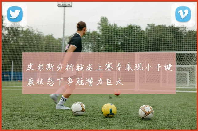 皮尔斯分析猛龙上赛季表现小卡健康状态下争冠潜力巨大