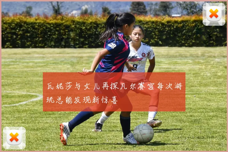 瓦妮莎与女儿再探凡尔赛宫每次游玩总能发现新惊喜