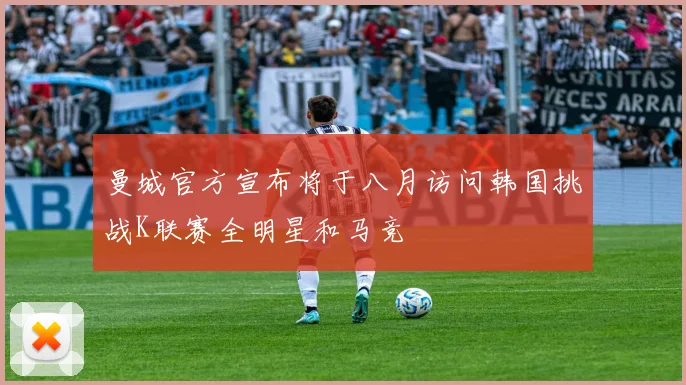 曼城官方宣布将于八月访问韩国挑战K联赛全明星和马竞