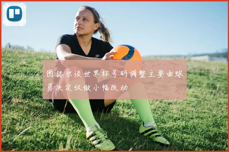 图赫尔谈世界杯号码调整主要由球员决定仅做小幅改动