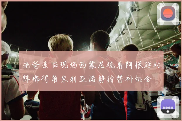 老爸亲临现场西蒙尼观看阿根廷对阵佛得角朱利亚诺静待替补机会