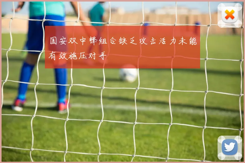 国安双中锋组合缺乏攻击活力未能有效施压对手