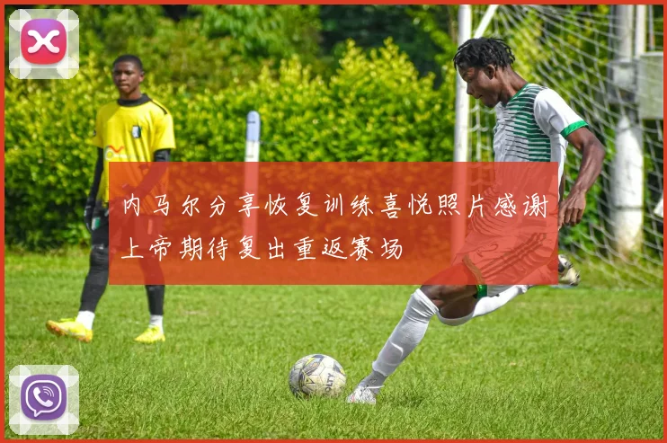 内马尔分享恢复训练喜悦照片感谢上帝期待复出重返赛场