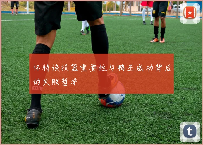 怀特谈投篮重要性与鸭王成功背后的失败哲学