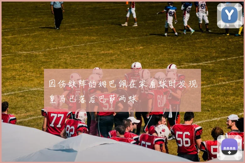 因伤缺阵的姆巴佩在家看球时发现皇马已落后巴萨两球