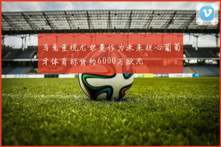 马竞重视尤尔曼作为未来核心葡萄牙体育标价约6000万欧元