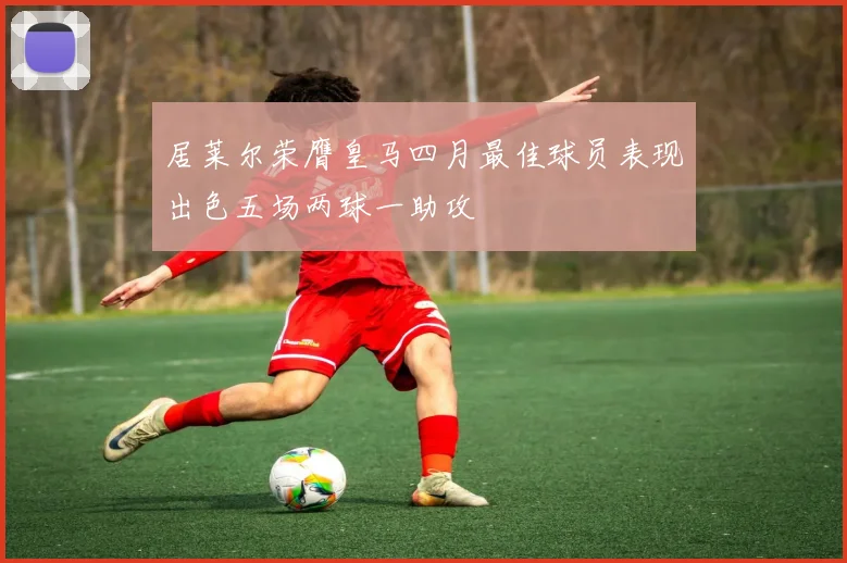 居莱尔荣膺皇马四月最佳球员表现出色五场两球一助攻