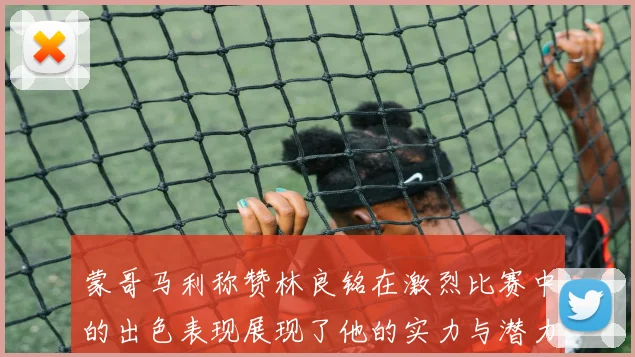 蒙哥马利称赞林良铭在激烈比赛中的出色表现展现了他的实力与潜力