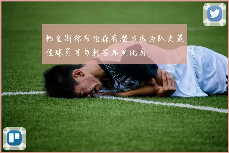 帕金斯称布伦森有潜力成为队史最佳球员可与刺客库里比肩