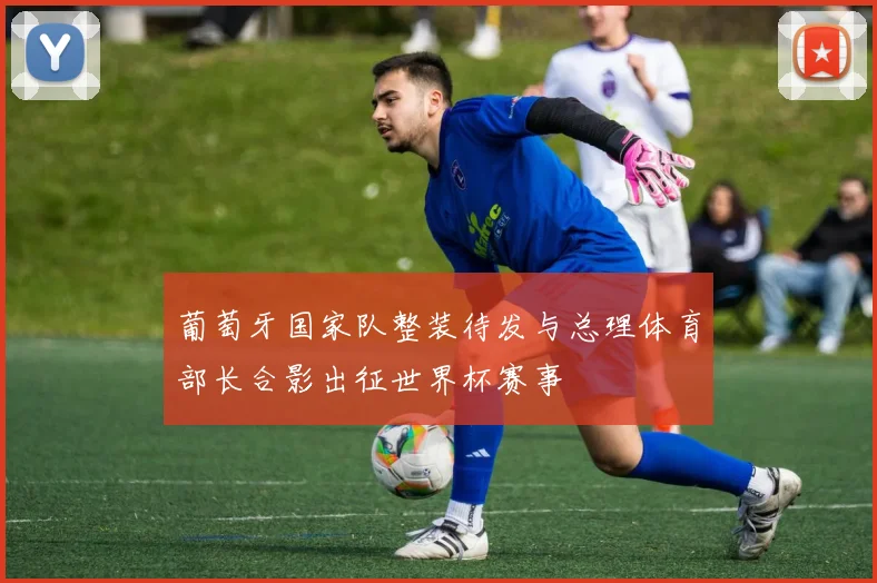 葡萄牙国家队整装待发与总理体育部长合影出征世界杯赛事