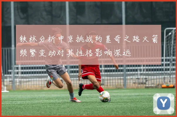 铁林分析申京挑战约基奇之路火箭频繁变动对其性格影响深远