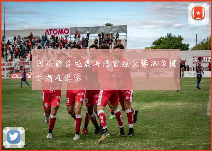 国足能否逆袭海地曾经交锋记录揭示潜在悬念