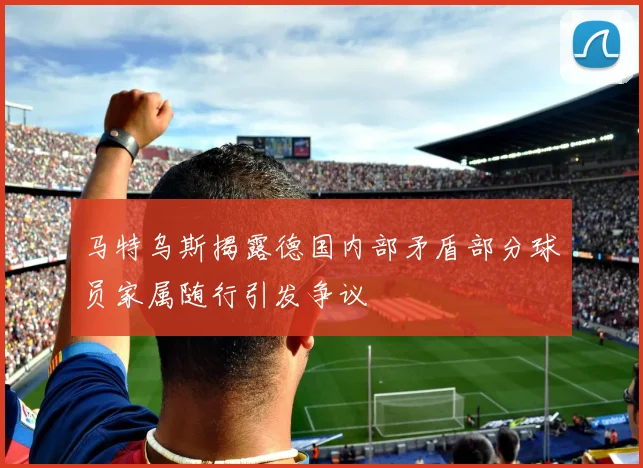 马特乌斯揭露德国内部矛盾部分球员家属随行引发争议