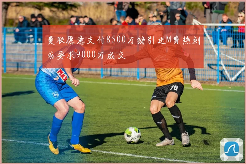曼联愿意支付8500万镑引进M费热刺或要求9000万成交
