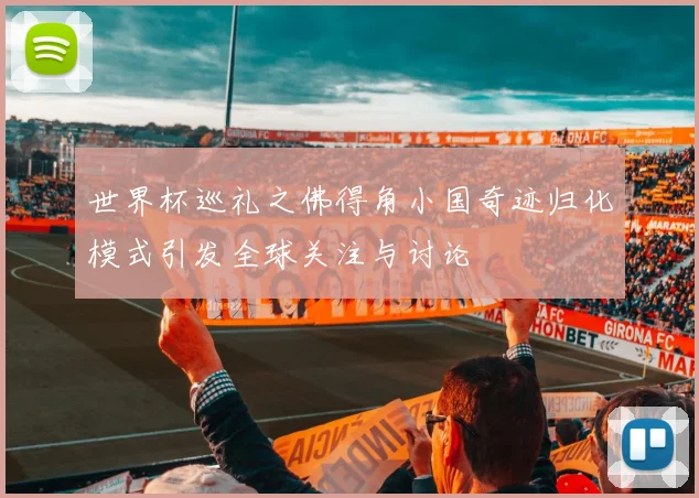 世界杯巡礼之佛得角小国奇迹归化模式引发全球关注与讨论