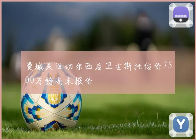 曼城关注切尔西后卫古斯托估价7500万镑尚未报价