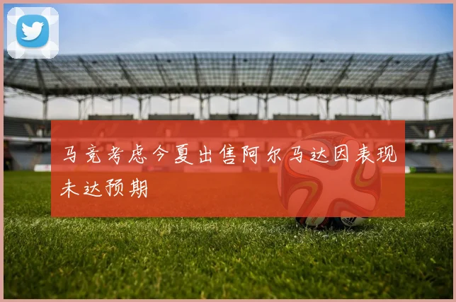 马竞考虑今夏出售阿尔马达因表现未达预期