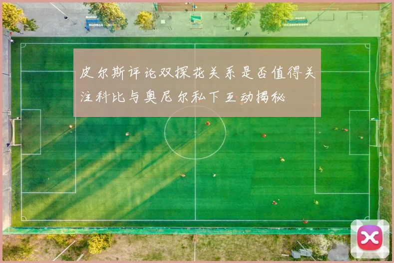 皮尔斯评论双探花关系是否值得关注科比与奥尼尔私下互动揭秘