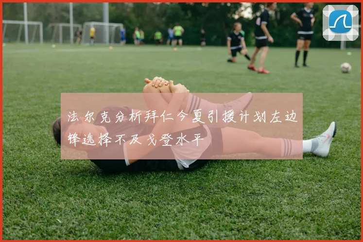 法尔克分析拜仁今夏引援计划左边锋选择不及戈登水平