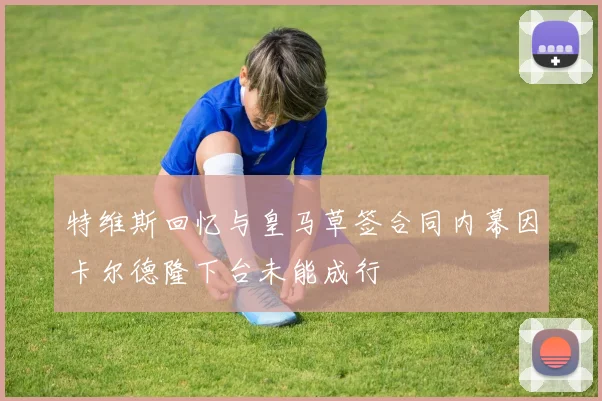 特维斯回忆与皇马草签合同内幕因卡尔德隆下台未能成行
