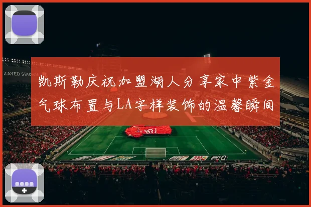 凯斯勒庆祝加盟湖人分享家中紫金气球布置与LA字样装饰的温馨瞬间